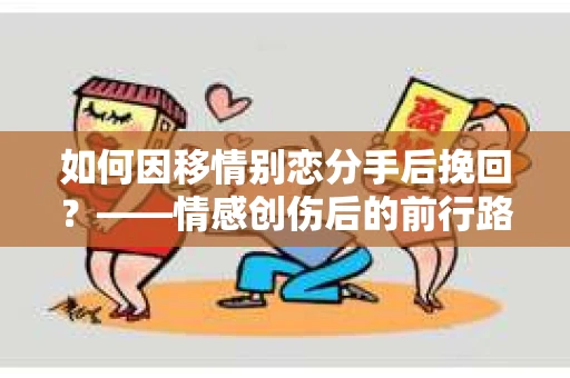 如何因移情别恋分手后挽回？——情感创伤后的前行路线图