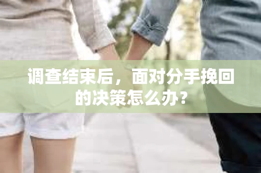 调查结束后，面对分手挽回的决策怎么办？