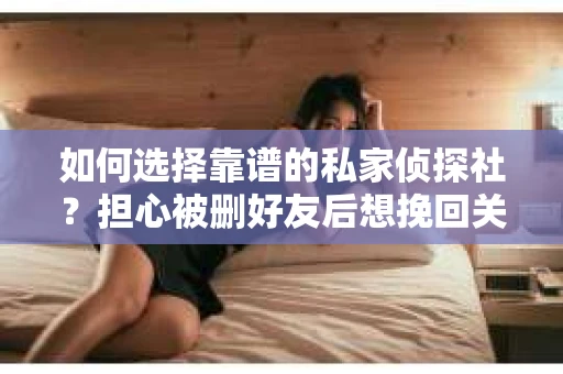 如何选择靠谱的私家侦探社？担心被删好友后想挽回关系怎么办？