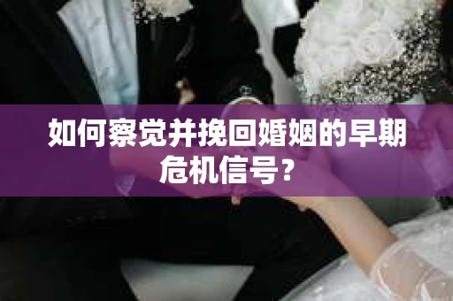 如何察觉并挽回婚姻的早期危机信号？