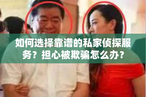 如何选择靠谱的私家侦探服务?担心被欺骗怎么办? 如何选择靠谱的私家侦探服务?担心被欺骗怎么办?