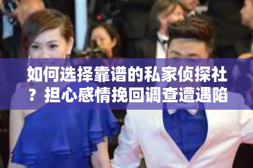 如何选择靠谱的私家侦探社？担心感情挽回调查遭遇陷阱怎么办？