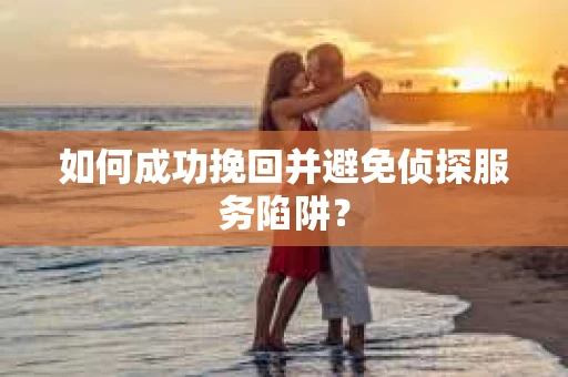如何成功挽回并避免侦探服务陷阱？