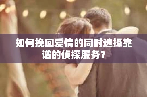 如何挽回爱情的同时选择靠谱的侦探服务？