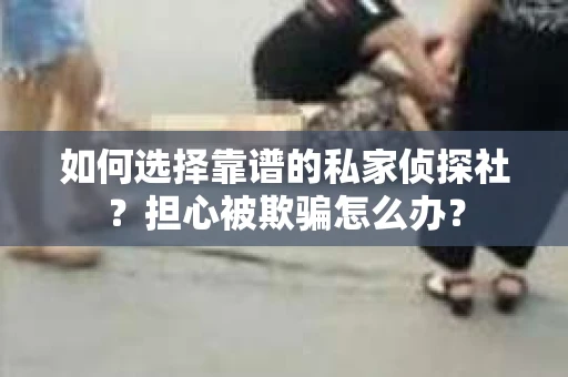 如何选择靠谱的私家侦探社？担心被欺骗怎么办？