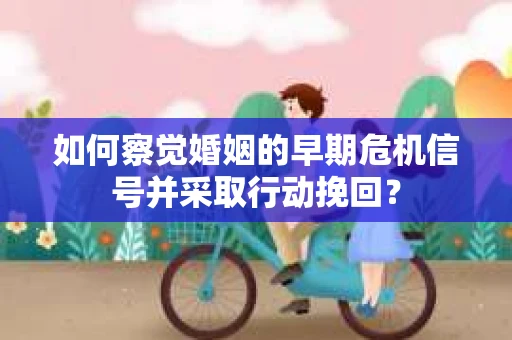 如何察觉婚姻的早期危机信号并采取行动挽回？
