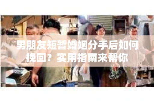 男朋友短暂婚姻分手后如何挽回？实用指南来帮你