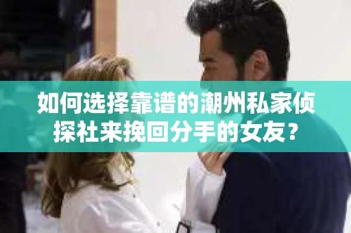 如何选择靠谱的潮州私家侦探社来挽回分手的女友？