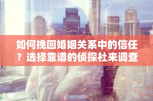 如何挽回婚姻关系中的信任？选择靠谱的侦探社来调查双方出轨怎么办？