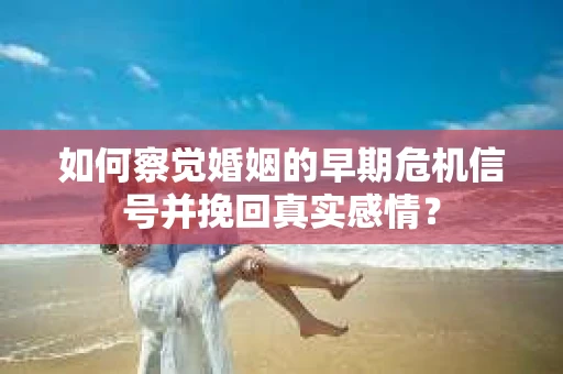 如何察觉婚姻的早期危机信号并挽回真实感情？