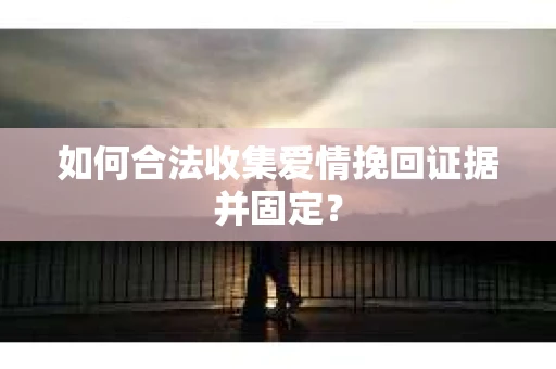 如何合法收集爱情挽回证据并固定？