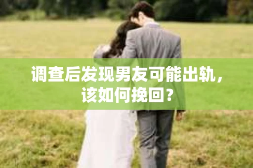 调查后发现男友可能出轨,该如何挽回? 调查后发现男友可能出轨,该如何挽回?