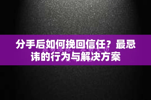 分手后如何挽回信任？最忌讳的行为与解决方案