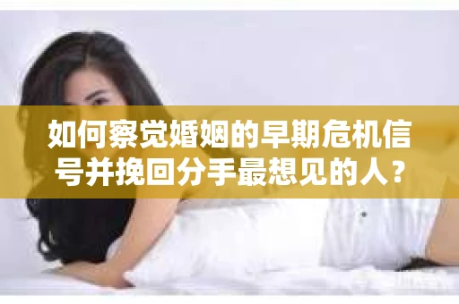 如何察觉婚姻的早期危机信号并挽回分手最想见的人？