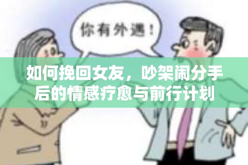 如何挽回女友，吵架闹分手后的情感疗愈与前行计划