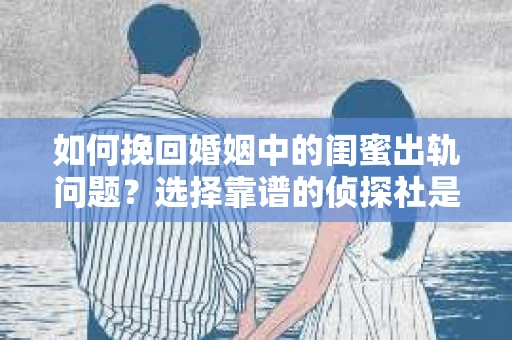如何挽回婚姻中的闺蜜出轨问题？选择靠谱的侦探社是关键
