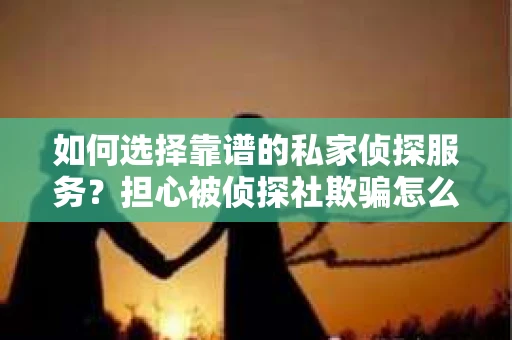 如何选择靠谱的私家侦探服务？担心被侦探社欺骗怎么办？