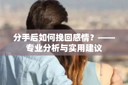 分手后如何挽回感情？——专业分析与实用建议