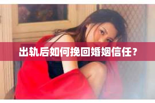 出轨后如何挽回婚姻信任? 出轨后如何挽回婚姻信任?