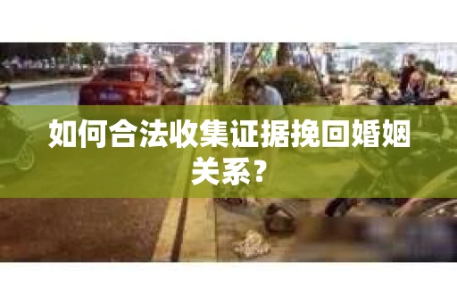 如何合法收集证据挽回婚姻关系？