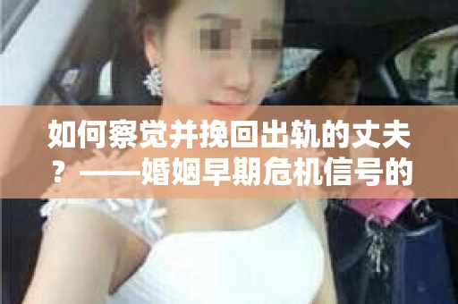 如何察觉并挽回出轨的丈夫？——婚姻早期危机信号的识别与应对