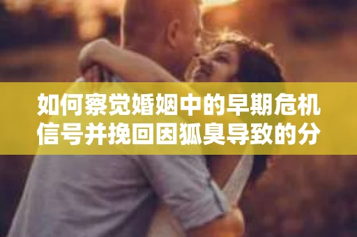 如何察觉婚姻中的早期危机信号并挽回因狐臭导致的分手？