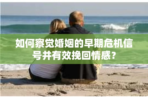 如何察觉婚姻的早期危机信号并有效挽回情感? 如何察觉婚姻的早期危机信号并有效挽回情感?