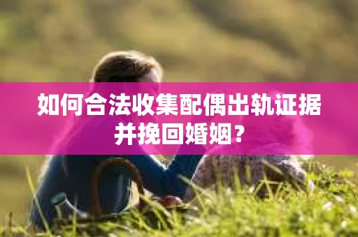 如何合法收集配偶出轨证据并挽回婚姻？