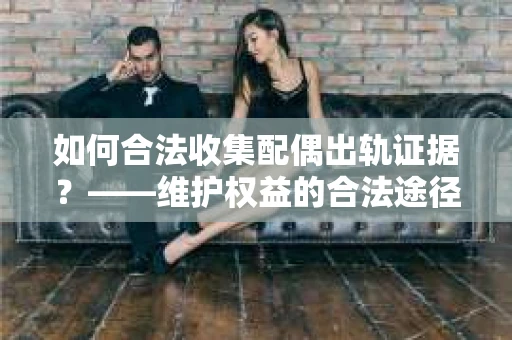 如何合法收集配偶出轨证据?——维护权益的合法途径 如何合法收集配偶出轨证据?——维护权益的合法途径