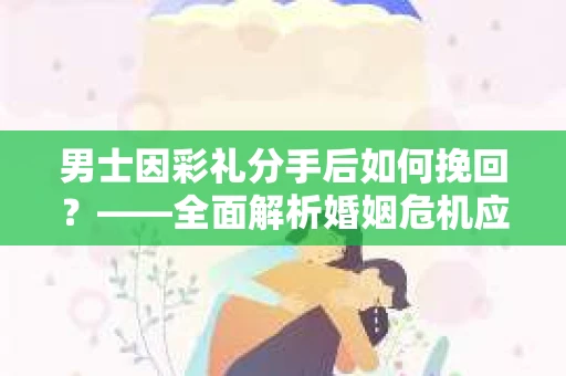 男士因彩礼分手后如何挽回？——全面解析婚姻危机应对策略