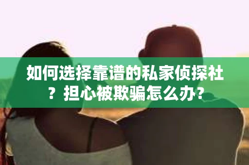 如何选择靠谱的私家侦探社？担心被欺骗怎么办？