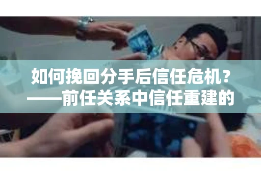 如何挽回分手后信任危机？——前任关系中信任重建的实用指南