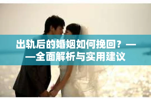 出轨后的婚姻如何挽回？——全面解析与实用建议