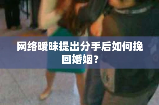 网络暧昧提出分手后如何挽回婚姻? 网络暧昧提出分手后如何挽回婚姻?