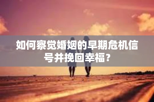 如何察觉婚姻的早期危机信号并挽回幸福？