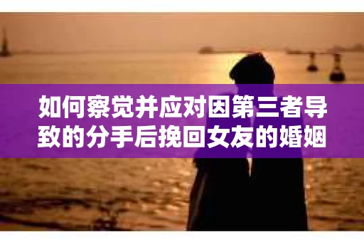 如何察觉并应对因第三者导致的分手后挽回女友的婚姻危机信号？