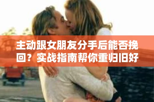 主动跟女朋友分手后能否挽回？实战指南帮你重归旧好