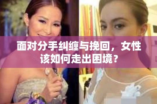 面对分手纠缠与挽回，女性该如何走出困境？
