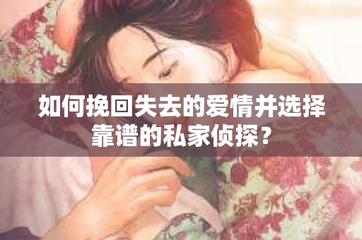 如何挽回失去的爱情并选择靠谱的私家侦探? 如何挽回失去的爱情并选择靠谱的私家侦探?