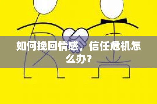 如何挽回情感,信任危机怎么办? 如何挽回情感,信任危机怎么办?