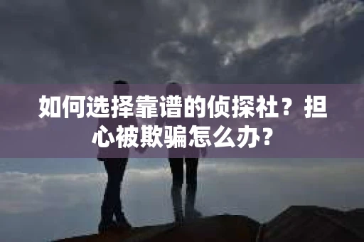 如何选择靠谱的侦探社？担心被欺骗怎么办？