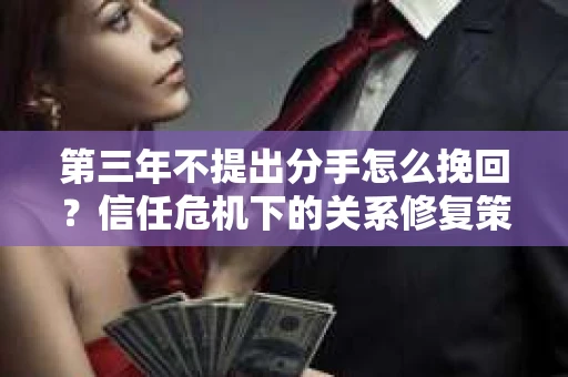 第三年不提出分手怎么挽回？信任危机下的关系修复策略