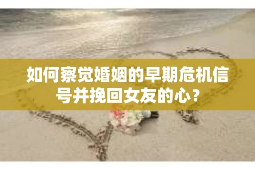 如何察觉婚姻的早期危机信号并挽回女友的心？