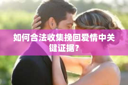 如何合法收集挽回爱情中关键证据？