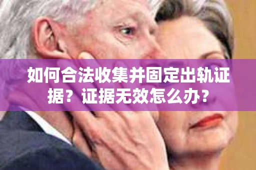 如何合法收集并固定出轨证据？证据无效怎么办？