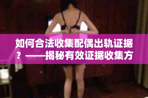 如何合法收集配偶出轨证据？——揭秘有效证据收集方案
