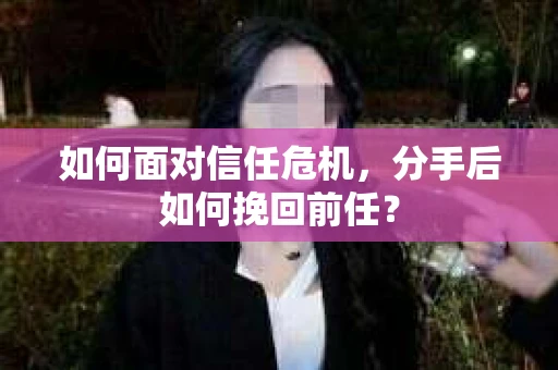 如何面对信任危机，分手后如何挽回前任？