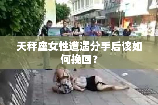 天秤座女性遭遇分手后该如何挽回? 天秤座女性遭遇分手后该如何挽回?