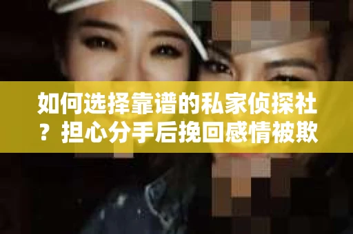 如何选择靠谱的私家侦探社?担心分手后挽回感情被欺骗怎么办? 如何选择靠谱的私家侦探社?担心分手后挽回感情被欺骗怎么办?