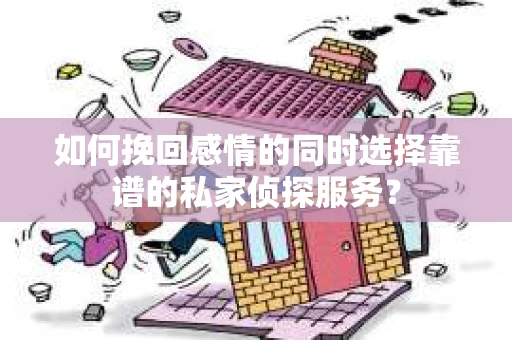 如何挽回感情的同时选择靠谱的私家侦探服务？
